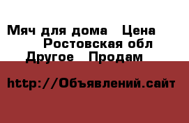 Мяч для дома › Цена ­ 300 - Ростовская обл. Другое » Продам   